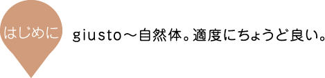 はじめに giusto~自然体。適度にちょうど良い。